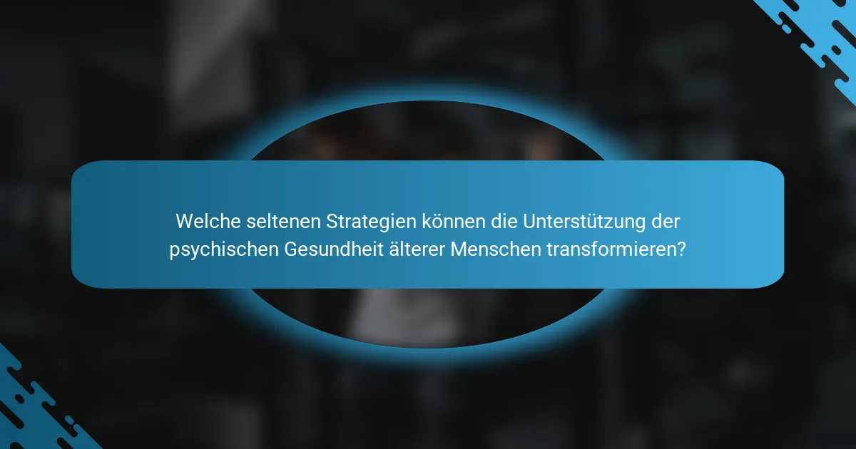 Welche seltenen Strategien können die Unterstützung der psychischen Gesundheit älterer Menschen transformieren?