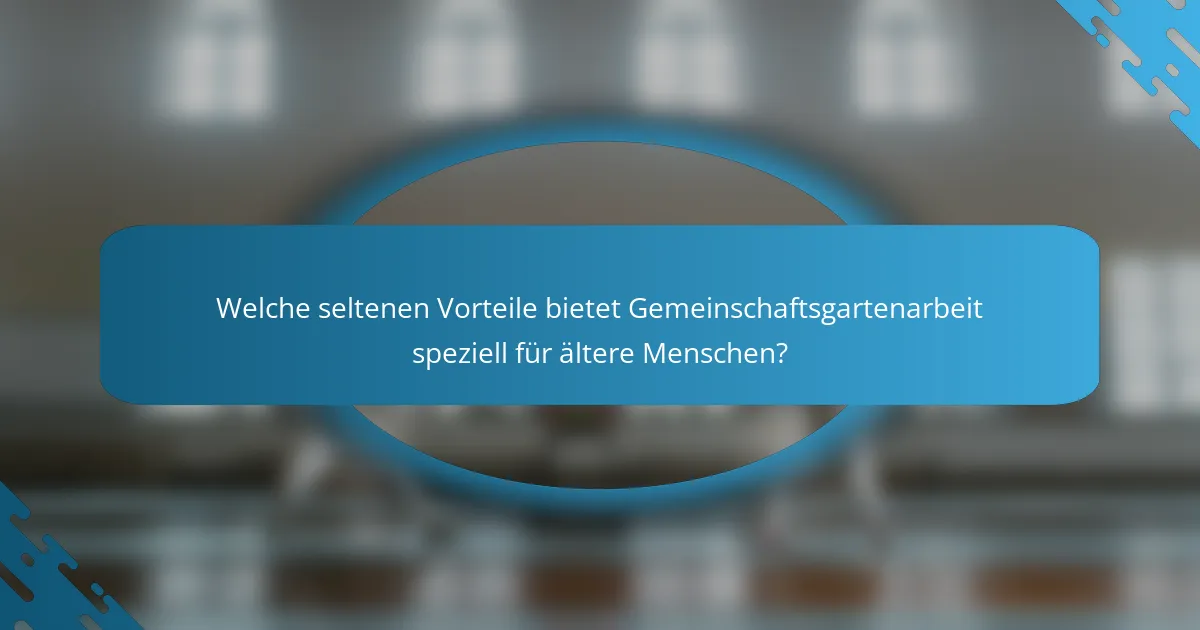 Welche seltenen Vorteile bietet Gemeinschaftsgartenarbeit speziell für ältere Menschen?