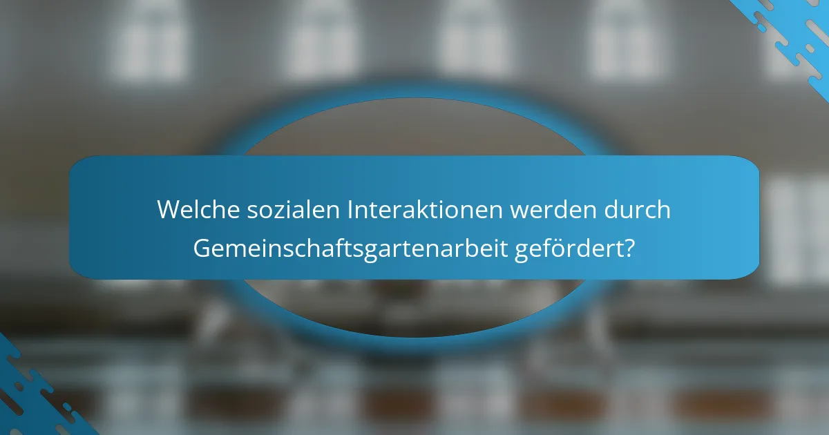 Welche sozialen Interaktionen werden durch Gemeinschaftsgartenarbeit gefördert?