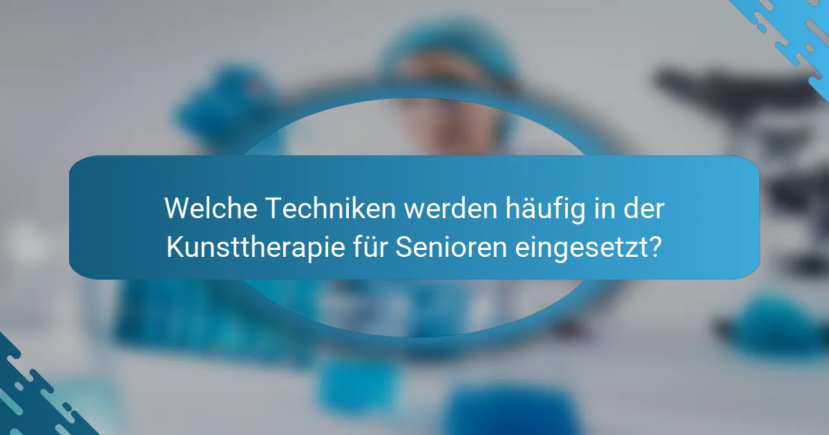 Welche Techniken werden häufig in der Kunsttherapie für Senioren eingesetzt?