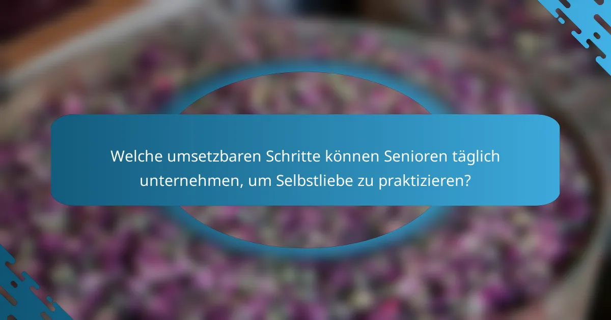 Welche umsetzbaren Schritte können Senioren täglich unternehmen, um Selbstliebe zu praktizieren?