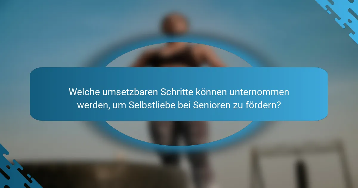 Welche umsetzbaren Schritte können unternommen werden, um Selbstliebe bei Senioren zu fördern?