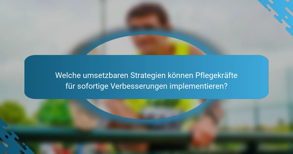 Welche umsetzbaren Strategien können Pflegekräfte für sofortige Verbesserungen implementieren?
