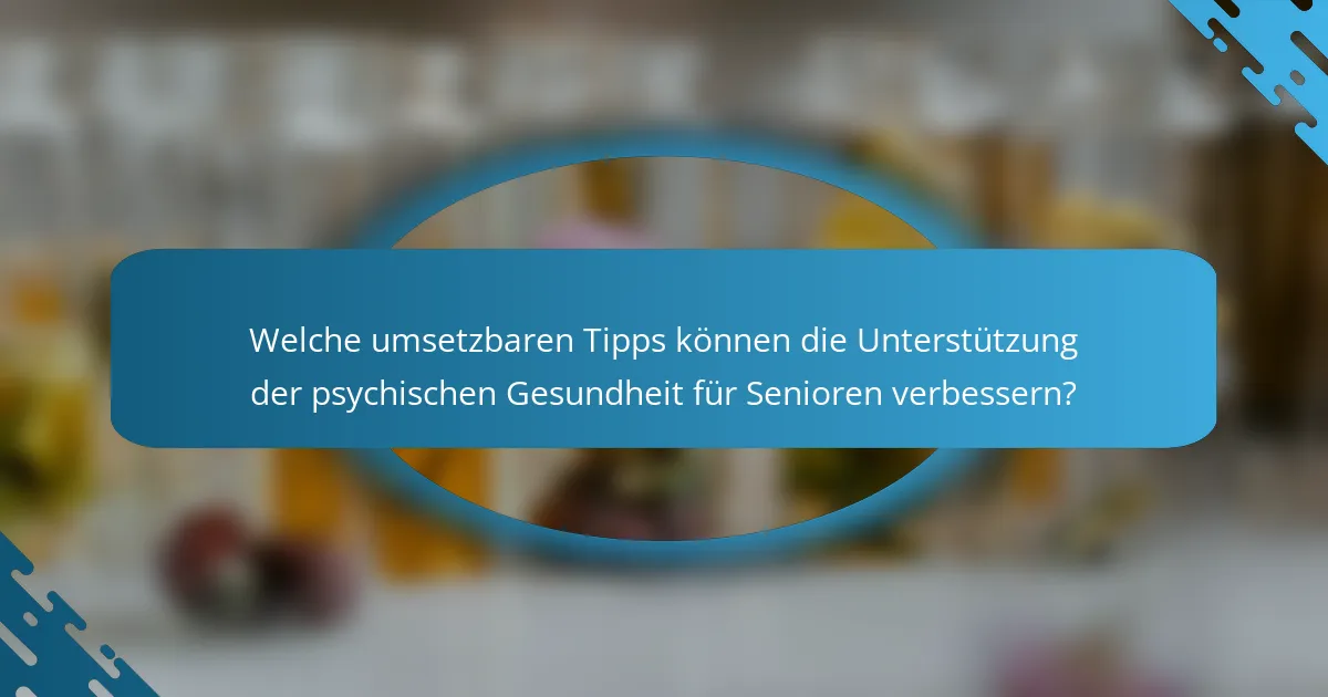 Welche umsetzbaren Tipps können die Unterstützung der psychischen Gesundheit für Senioren verbessern?