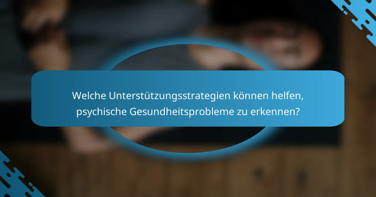 Welche Unterstützungsstrategien können helfen, psychische Gesundheitsprobleme zu erkennen?