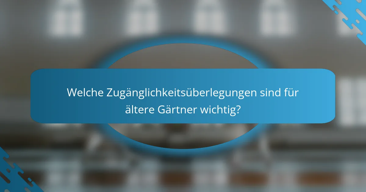 Welche Zugänglichkeitsüberlegungen sind für ältere Gärtner wichtig?