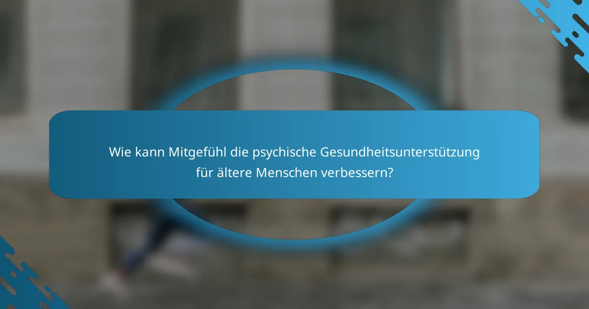 Wie kann Mitgefühl die psychische Gesundheitsunterstützung für ältere Menschen verbessern?