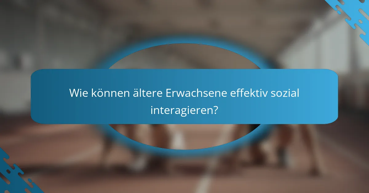 Wie können ältere Erwachsene effektiv sozial interagieren?