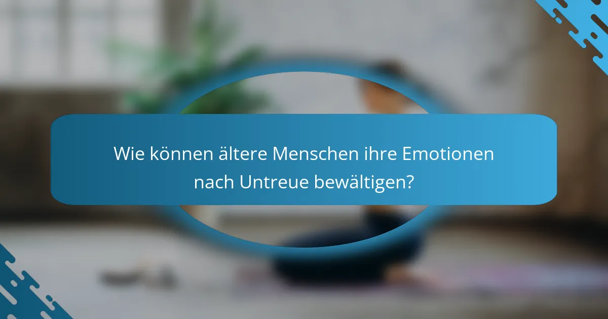 Wie können ältere Menschen ihre Emotionen nach Untreue bewältigen?