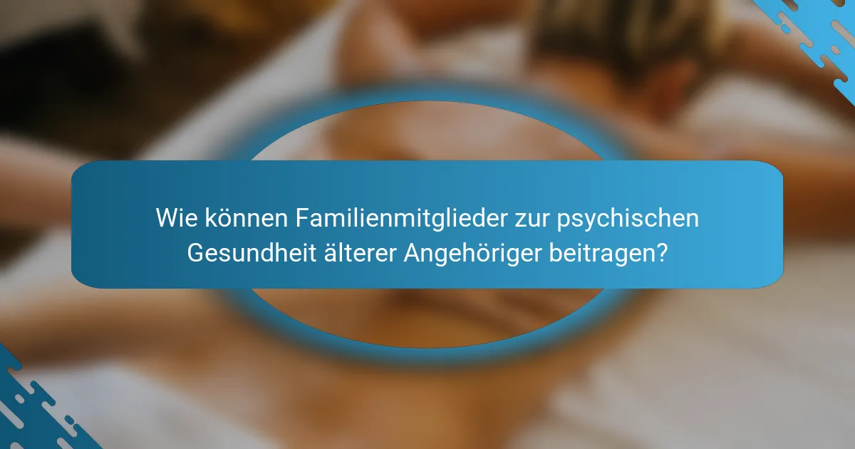 Wie können Familienmitglieder zur psychischen Gesundheit älterer Angehöriger beitragen?
