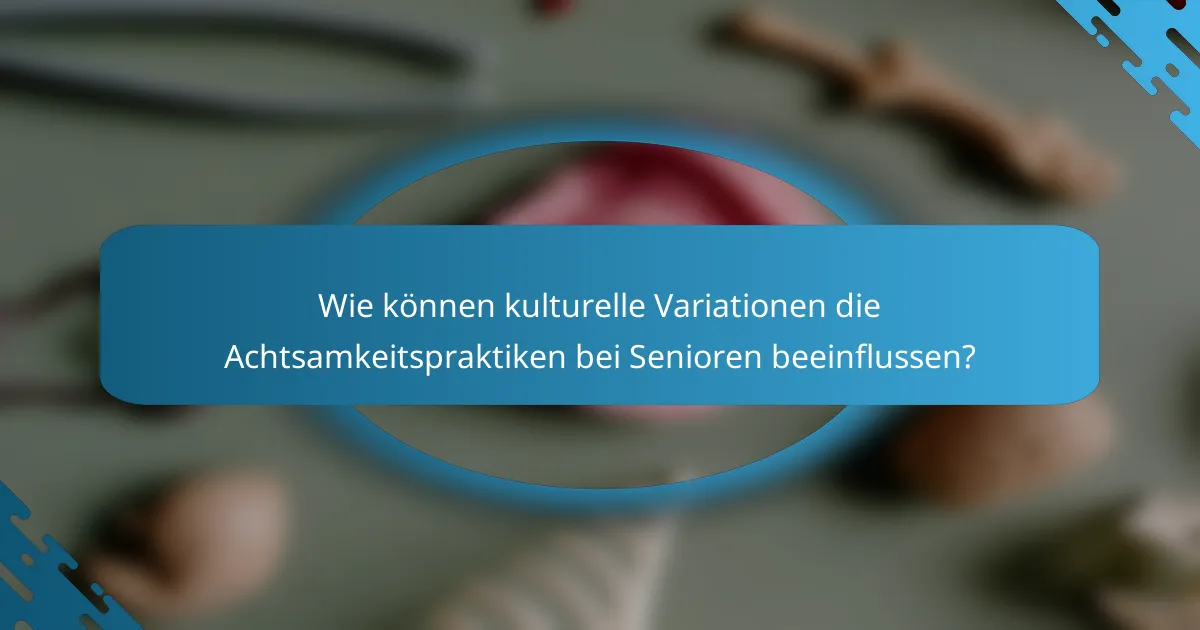 Wie können kulturelle Variationen die Achtsamkeitspraktiken bei Senioren beeinflussen?