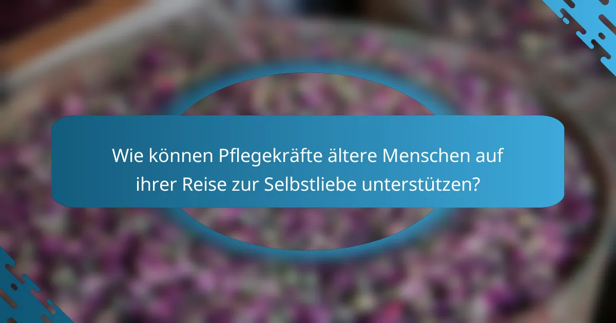 Wie können Pflegekräfte ältere Menschen auf ihrer Reise zur Selbstliebe unterstützen?