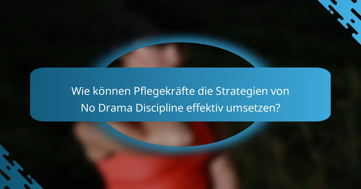 Wie können Pflegekräfte die Strategien von No Drama Discipline effektiv umsetzen?