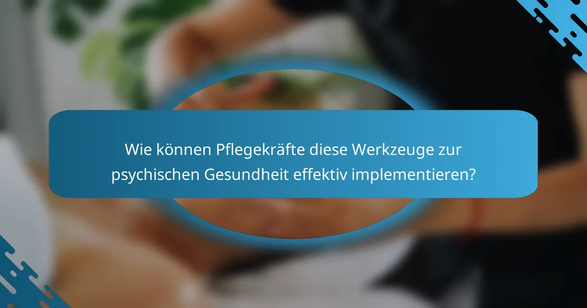 Wie können Pflegekräfte diese Werkzeuge zur psychischen Gesundheit effektiv implementieren?