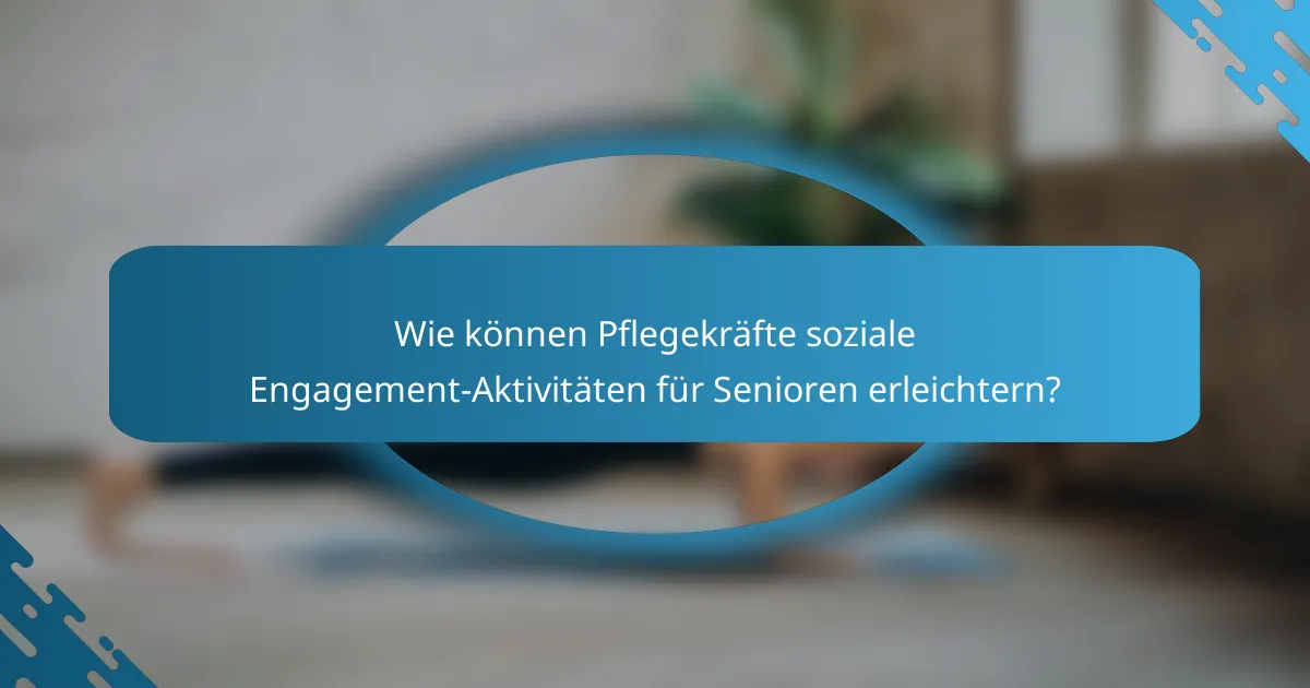 Wie können Pflegekräfte soziale Engagement-Aktivitäten für Senioren erleichtern?