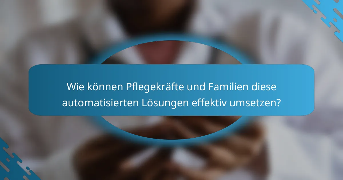 Wie können Pflegekräfte und Familien diese automatisierten Lösungen effektiv umsetzen?