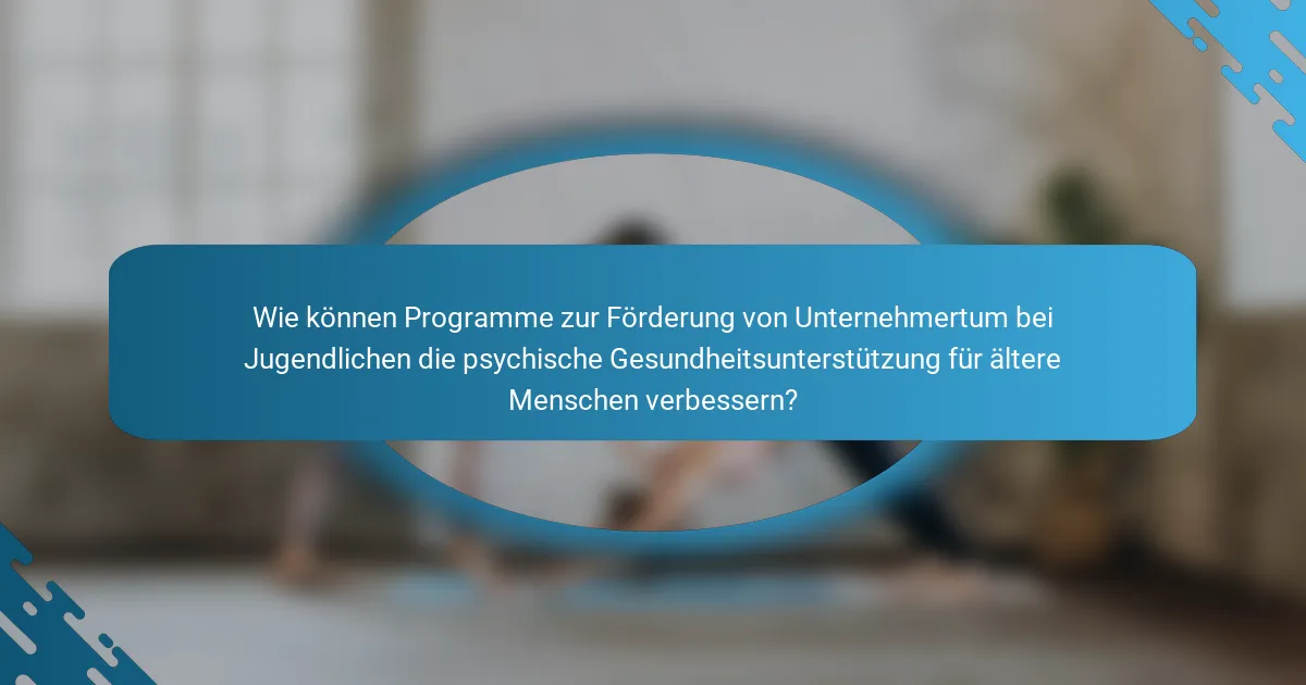 Wie können Programme zur Förderung von Unternehmertum bei Jugendlichen die psychische Gesundheitsunterstützung für ältere Menschen verbessern?