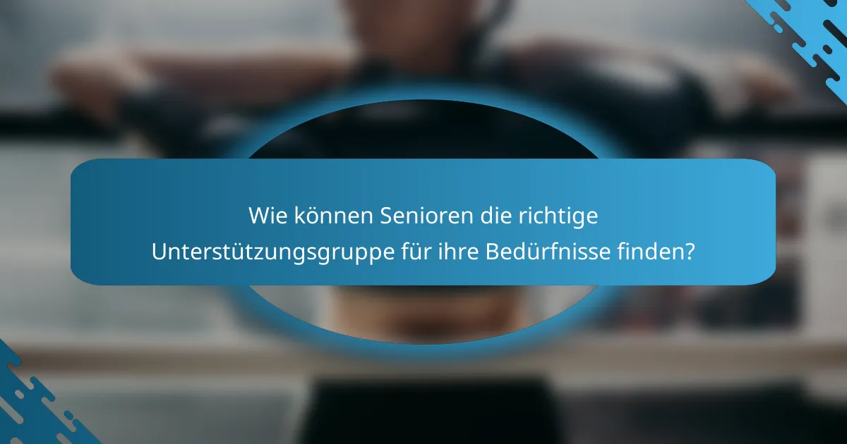 Wie können Senioren die richtige Unterstützungsgruppe für ihre Bedürfnisse finden?