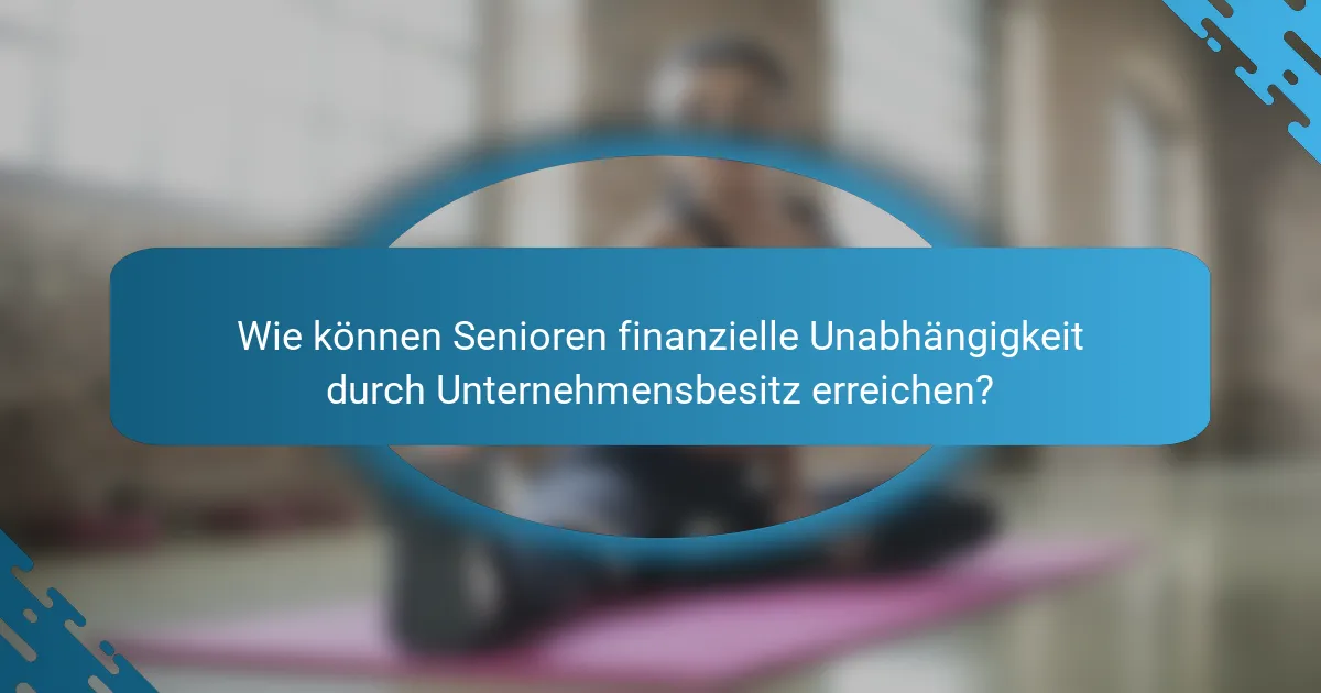 Wie können Senioren finanzielle Unabhängigkeit durch Unternehmensbesitz erreichen?
