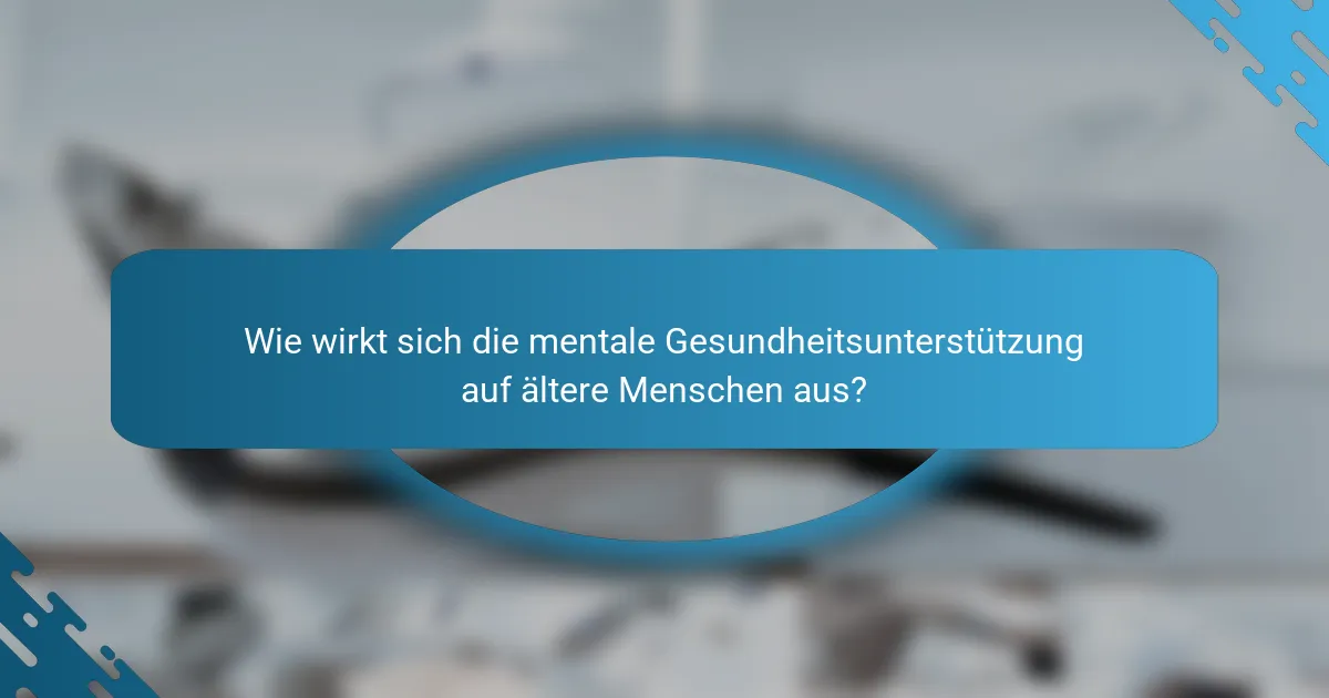 Wie wirkt sich die mentale Gesundheitsunterstützung auf ältere Menschen aus?